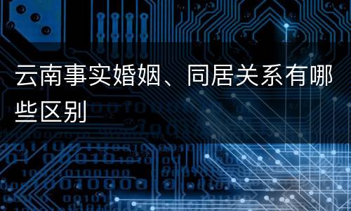 云南事实婚姻、同居关系有哪些区别