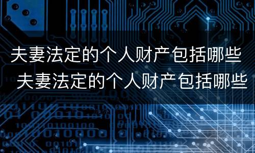 夫妻法定的个人财产包括哪些 夫妻法定的个人财产包括哪些东西