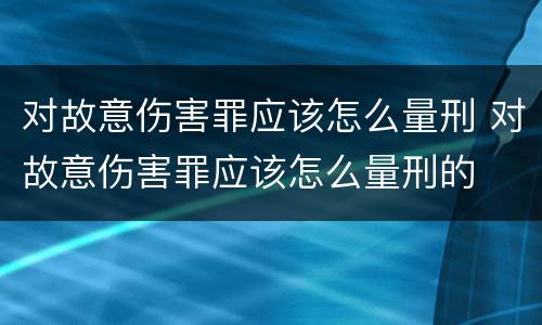 对故意伤害罪应该怎么量刑 对故意伤害罪应该怎么量刑的