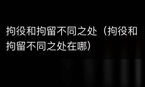 拘役和拘留不同之处（拘役和拘留不同之处在哪）
