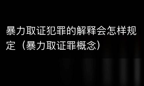 暴力取证犯罪的解释会怎样规定（暴力取证罪概念）