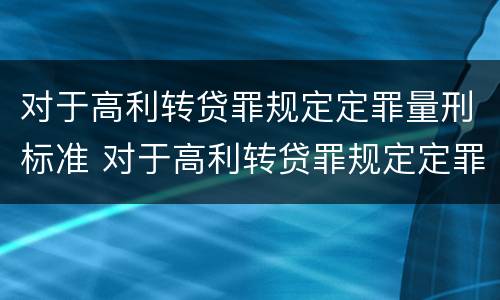 对于高利转贷罪规定定罪量刑标准 对于高利转贷罪规定定罪量刑标准是