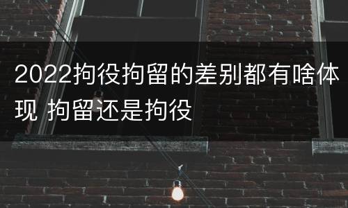 2022拘役拘留的差别都有啥体现 拘留还是拘役