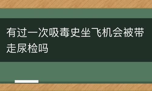 有过一次吸毒史坐飞机会被带走尿检吗