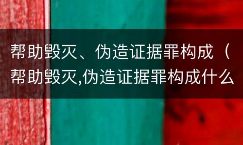 帮助毁灭、伪造证据罪构成（帮助毁灭,伪造证据罪构成什么）
