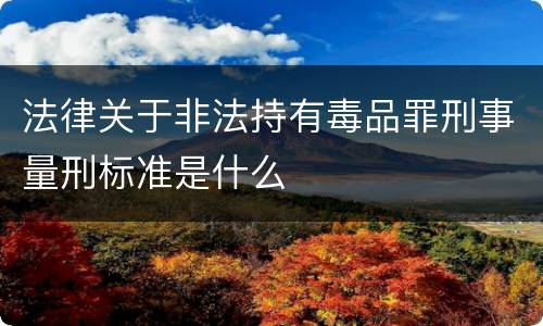 法律关于非法持有毒品罪刑事量刑标准是什么