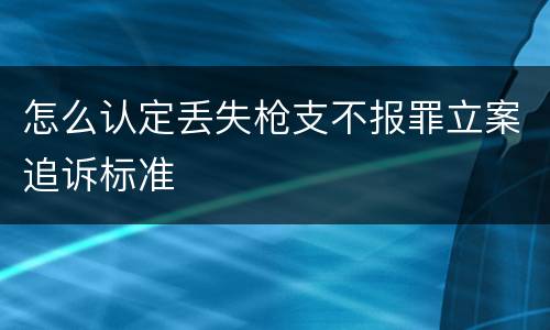 怎么认定丢失枪支不报罪立案追诉标准