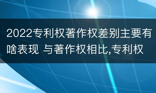 2022专利权著作权差别主要有啥表现 与著作权相比,专利权有哪些特征