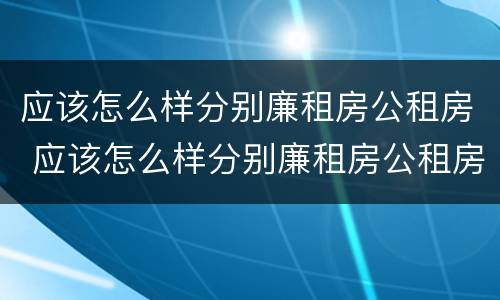 应该怎么样分别廉租房公租房 应该怎么样分别廉租房公租房和商品房