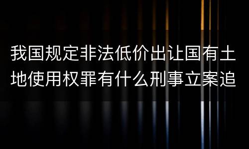 我国规定非法低价出让国有土地使用权罪有什么刑事立案追诉标准