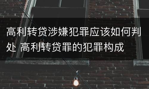 高利转贷涉嫌犯罪应该如何判处 高利转贷罪的犯罪构成