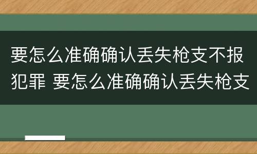 要怎么准确确认丢失枪支不报犯罪 要怎么准确确认丢失枪支不报犯罪人员