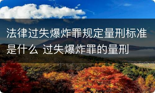 法律过失爆炸罪规定量刑标准是什么 过失爆炸罪的量刑
