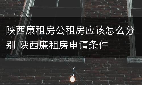 陕西廉租房公租房应该怎么分别 陕西廉租房申请条件
