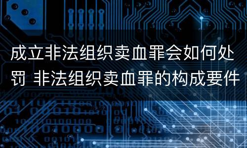 成立非法组织卖血罪会如何处罚 非法组织卖血罪的构成要件