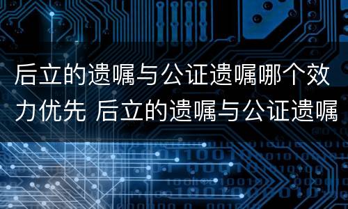 后立的遗嘱与公证遗嘱哪个效力优先 后立的遗嘱与公证遗嘱哪个效力优先一些