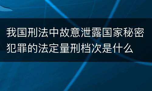 我国刑法中故意泄露国家秘密犯罪的法定量刑档次是什么