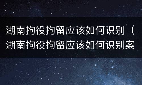 湖南拘役拘留应该如何识别（湖南拘役拘留应该如何识别案件）