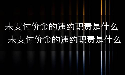 未支付价金的违约职责是什么 未支付价金的违约职责是什么