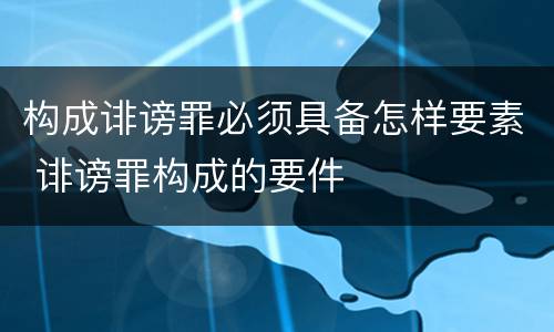 构成诽谤罪必须具备怎样要素 诽谤罪构成的要件