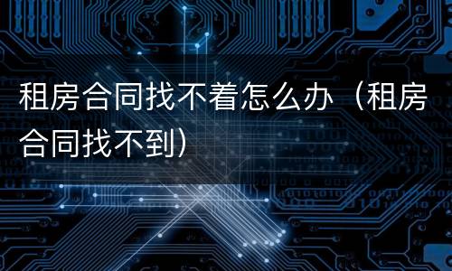 租房合同找不着怎么办（租房合同找不到）