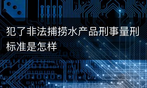犯了非法捕捞水产品刑事量刑标准是怎样