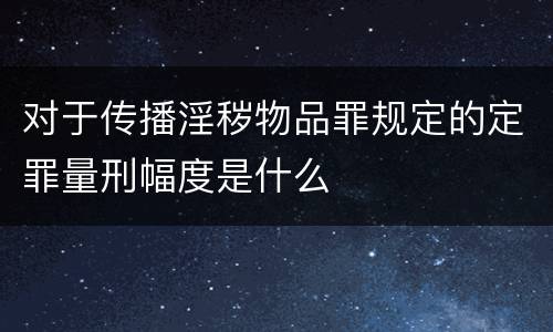 对于传播淫秽物品罪规定的定罪量刑幅度是什么