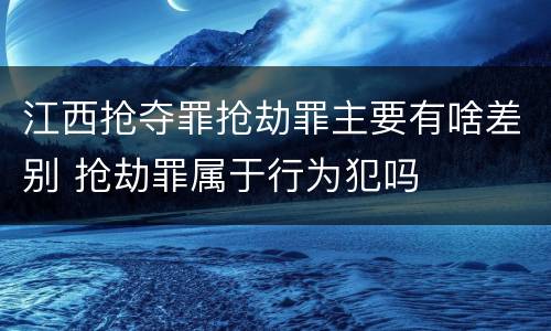 江西抢夺罪抢劫罪主要有啥差别 抢劫罪属于行为犯吗