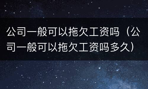 公司一般可以拖欠工资吗（公司一般可以拖欠工资吗多久）