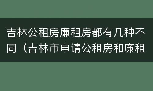 吉林公租房廉租房都有几种不同（吉林市申请公租房和廉租房的条件）