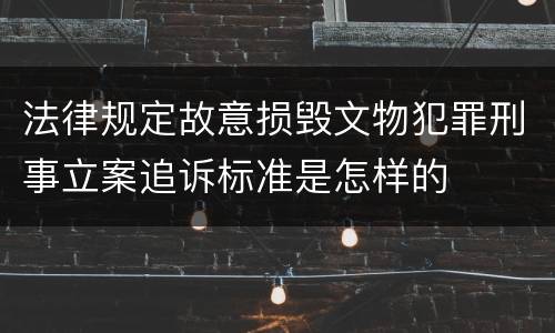 法律规定故意损毁文物犯罪刑事立案追诉标准是怎样的