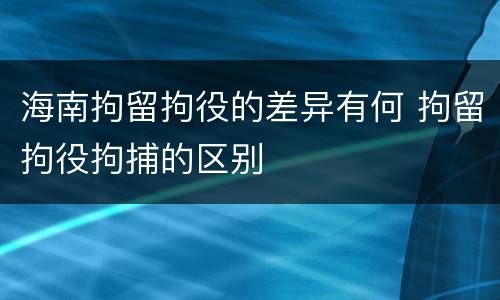 海南拘留拘役的差异有何 拘留拘役拘捕的区别