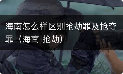 海南怎么样区别抢劫罪及抢夺罪（海南 抢劫）