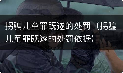 拐骗儿童罪既遂的处罚（拐骗儿童罪既遂的处罚依据）