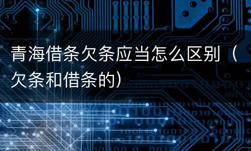 青海借条欠条应当怎么区别（欠条和借条的）