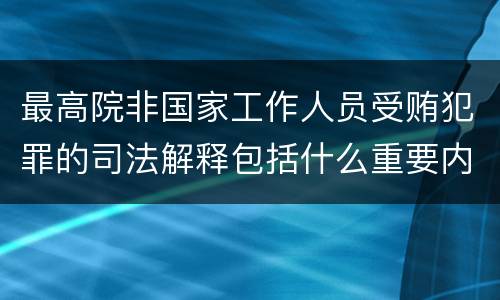 最高院非国家工作人员受贿犯罪的司法解释包括什么重要内容