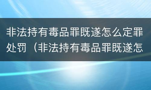 非法持有毒品罪既遂怎么定罪处罚（非法持有毒品罪既遂怎么定罪处罚依据）