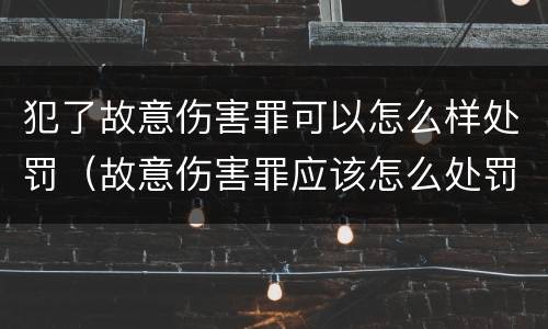 犯了故意伤害罪可以怎么样处罚（故意伤害罪应该怎么处罚）