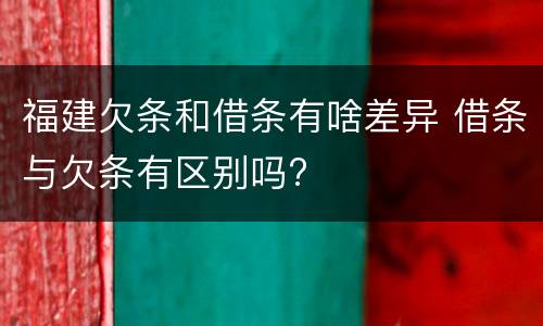 福建欠条和借条有啥差异 借条与欠条有区别吗?