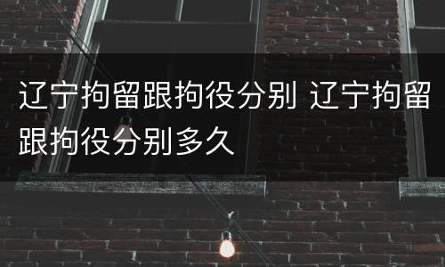 辽宁拘留跟拘役分别 辽宁拘留跟拘役分别多久