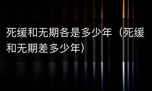 死缓和无期各是多少年（死缓和无期差多少年）