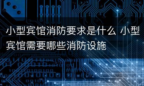小型宾馆消防要求是什么 小型宾馆需要哪些消防设施