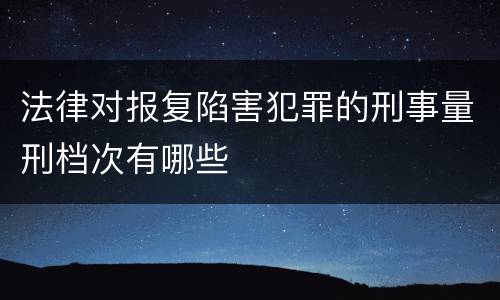 法律对报复陷害犯罪的刑事量刑档次有哪些