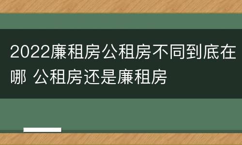 2022廉租房公租房不同到底在哪 公租房还是廉租房