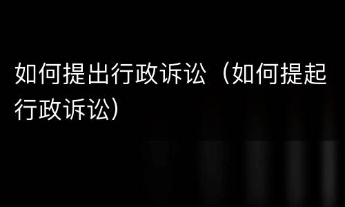 如何提出行政诉讼（如何提起行政诉讼）
