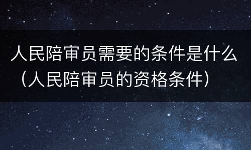 人民陪审员需要的条件是什么（人民陪审员的资格条件）