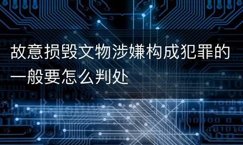 故意损毁文物涉嫌构成犯罪的一般要怎么判处