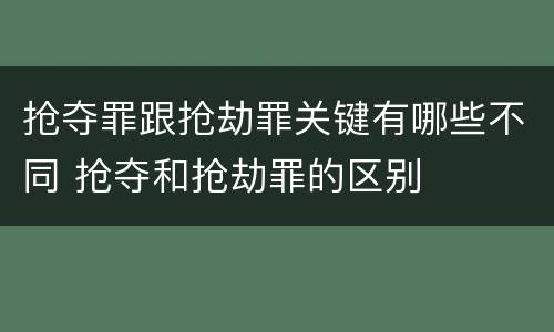 抢夺罪跟抢劫罪关键有哪些不同 抢夺和抢劫罪的区别