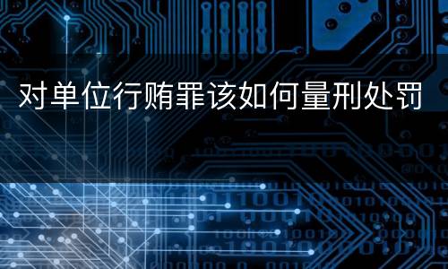 对单位行贿罪该如何量刑处罚