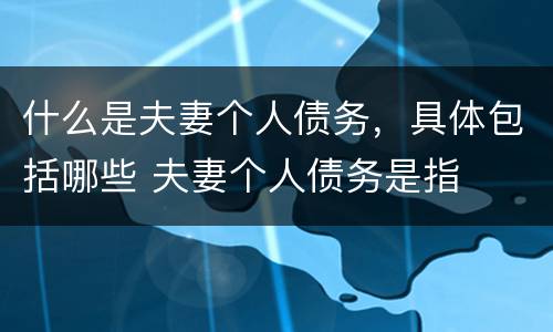 什么是夫妻个人债务，具体包括哪些 夫妻个人债务是指